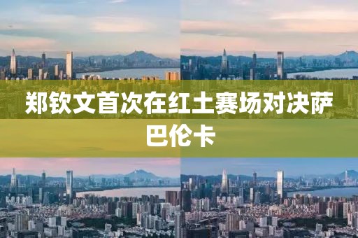 郑钦文首次在红土赛场对决萨巴伦卡
