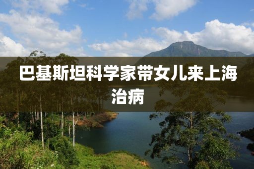 巴基斯坦科学家带女儿来上海治病
