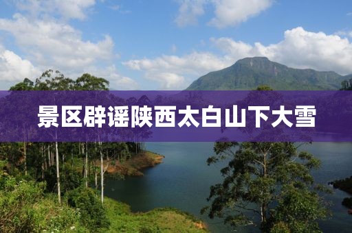景区辟谣陕西太白山下大雪