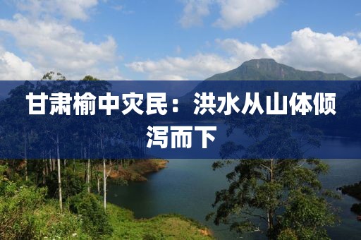 甘肃榆中灾民：洪水从山体倾泻而下