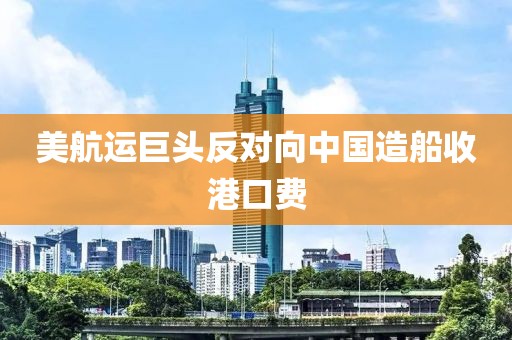 美航运巨头反对向中国造船收港口费