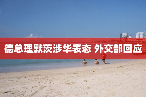 德总理默茨涉华表态 外交部回应