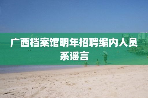 广西档案馆明年招聘编内人员系谣言