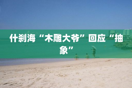 什刹海“木雕大爷”回应“抽象”