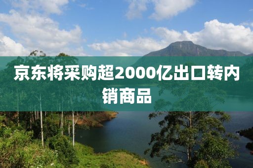 京东将采购超2000亿出口转内销商品