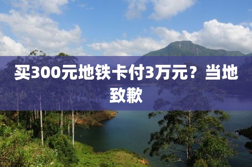 买300元地铁卡付3万元？当地致歉