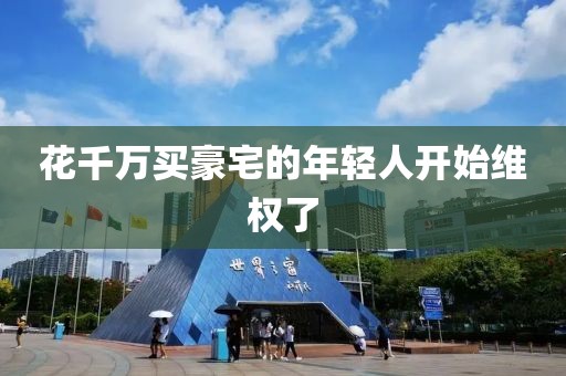 花千万买豪宅的年轻人开始维权了