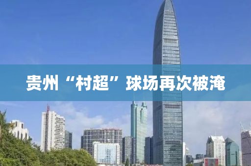 贵州“村超”球场再次被淹