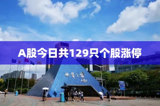 A股今日共129只个股涨停