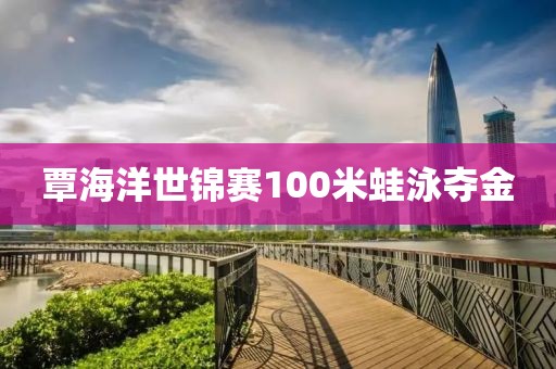 覃海洋世锦赛100米蛙泳夺金