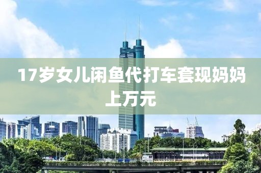 17岁女儿闲鱼代打车套现妈妈上万元