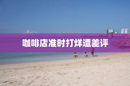 咖啡店准时打烊遭差评