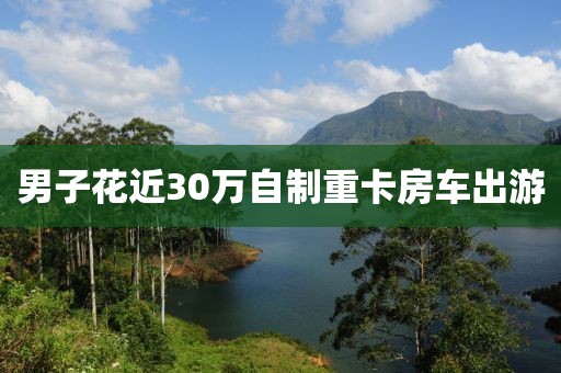 男子花近30万自制重卡房车出游