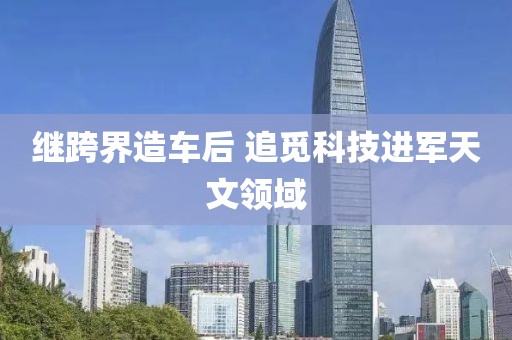 继跨界造车后 追觅科技进军天文领域