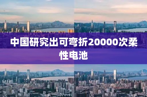 中国研究出可弯折20000次柔性电池