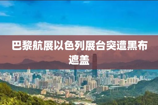 巴黎航展以色列展台突遭黑布遮盖