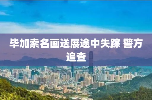 毕加索名画送展途中失踪 警方追查