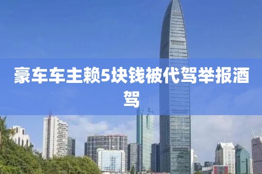 豪车车主赖5块钱被代驾举报酒驾