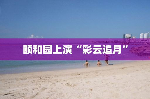 颐和园上演“彩云追月”