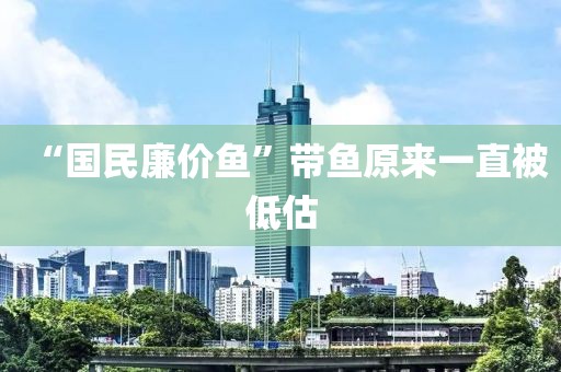 “国民廉价鱼”带鱼原来一直被低估