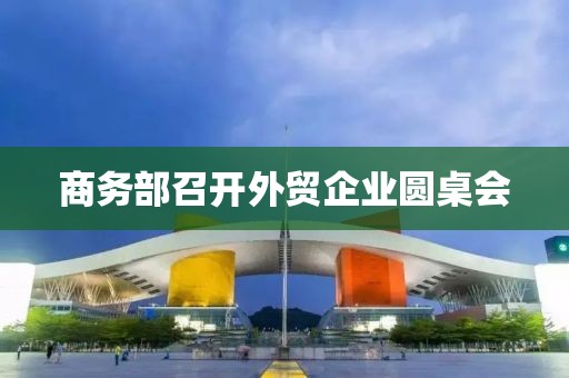 商务部召开外贸企业圆桌会