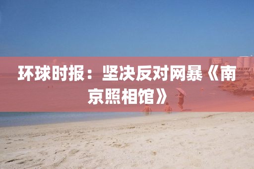 环球时报：坚决反对网暴《南京照相馆》
