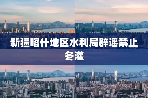 新疆喀什地区水利局辟谣禁止冬灌