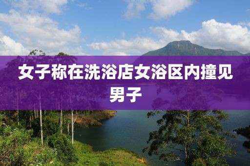 女子称在洗浴店女浴区内撞见男子