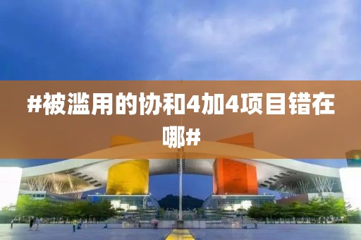 #被滥用的协和4加4项目错在哪#