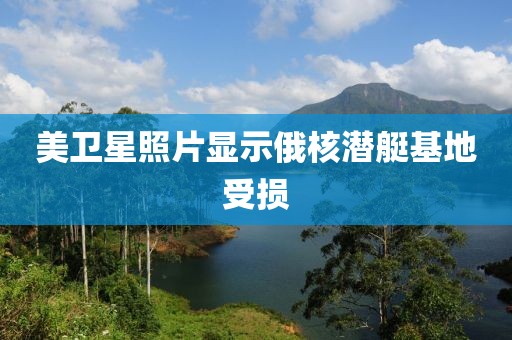 美卫星照片显示俄核潜艇基地受损 美卫星照片显示俄核潜艇基地受损