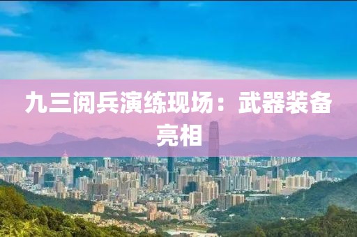 九三阅兵演练现场：武器装备亮相
