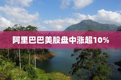 阿里巴巴美股盘中涨超10%