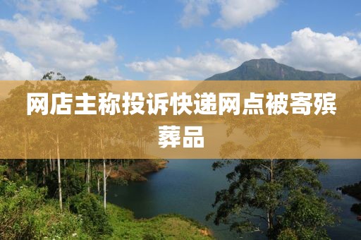 网店主称投诉快递网点被寄殡葬品
