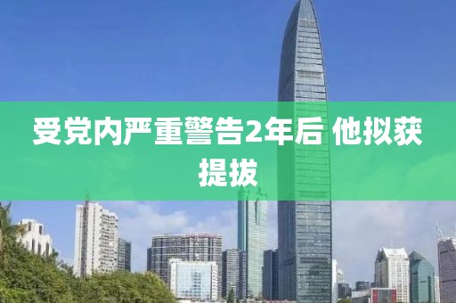 受党内严重警告2年后 他拟获提拔