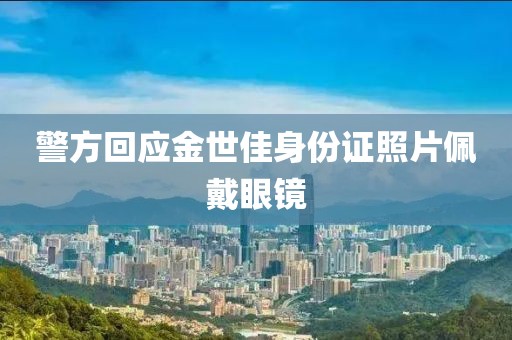 警方回应金世佳身份证照片佩戴眼镜