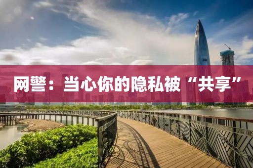 网警：当心你的隐私被“共享”