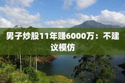 男子炒股11年赚6000万：不建议模仿
