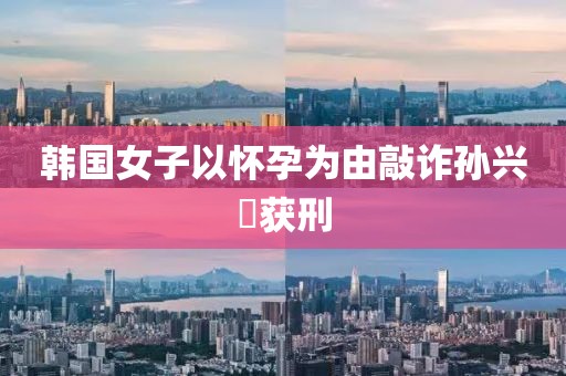 韩国女子以怀孕为由敲诈孙兴慜获刑