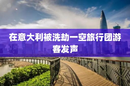 在意大利被洗劫一空旅行团游客发声