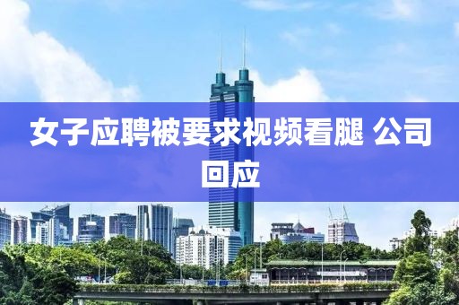 女子应聘被要求视频看腿 公司回应