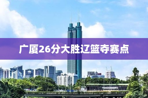 广厦26分大胜辽篮夺赛点