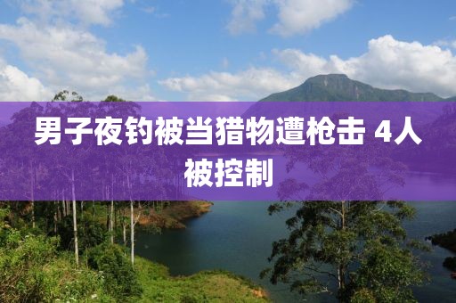 男子夜钓被当猎物遭枪击 4人被控制