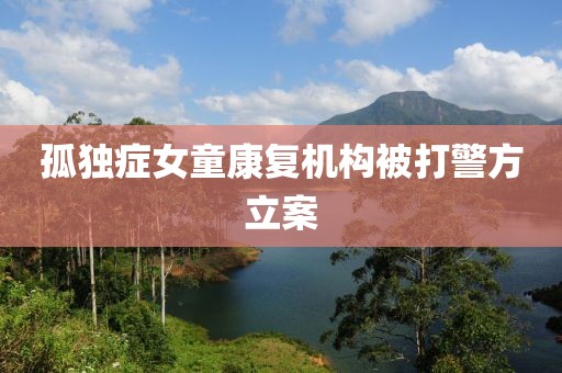 孤独症女童康复机构被打警方立案