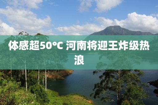 体感超50℃ 河南将迎王炸级热浪