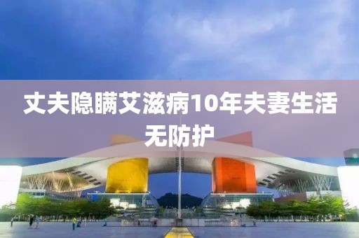 丈夫隐瞒艾滋病10年夫妻生活无防护