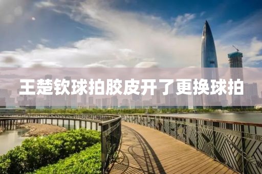 王楚钦球拍胶皮开了更换球拍