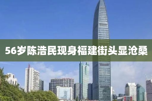 56岁陈浩民现身福建街头显沧桑