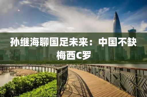 孙继海聊国足未来：中国不缺梅西C罗