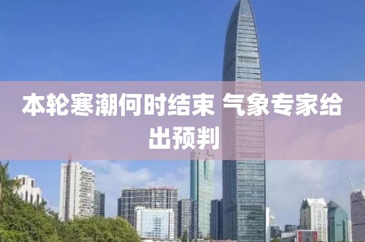 本轮寒潮何时结束 气象专家给出预判