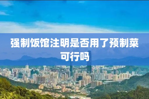 强制饭馆注明是否用了预制菜可行吗